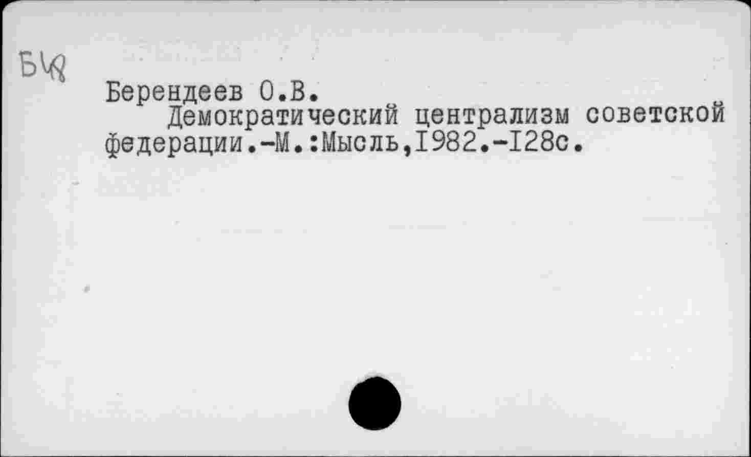 ﻿Берендеев О.В.
Демократический централизм советской федерации.-М.:Мысль,1982.-128с.